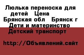Люлька переноска для детей › Цена ­ 1 100 - Брянская обл., Брянск г. Дети и материнство » Детский транспорт   